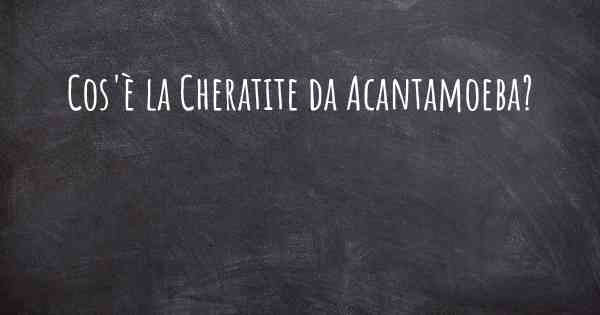 Cos'è la Cheratite da Acantamoeba?