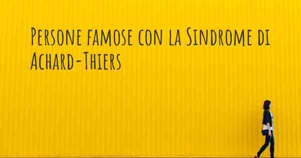 Persone famose con la Sindrome di Achard-Thiers