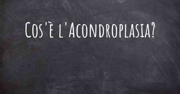 Cos'è l'Acondroplasia?