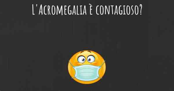 L'Acromegalia è contagioso?