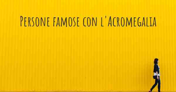 Persone famose con l'Acromegalia