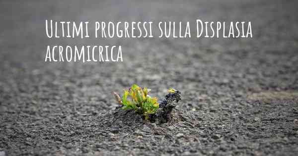 Ultimi progressi sulla Displasia acromicrica