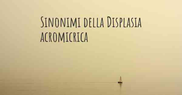 Sinonimi della Displasia acromicrica