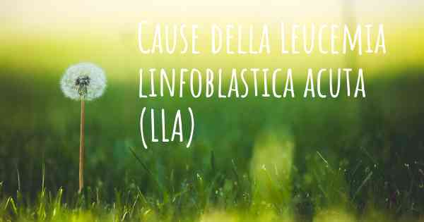 Cause della Leucemia linfoblastica acuta (LLA)