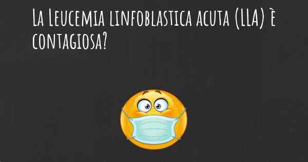 La Leucemia linfoblastica acuta (LLA) è contagiosa?