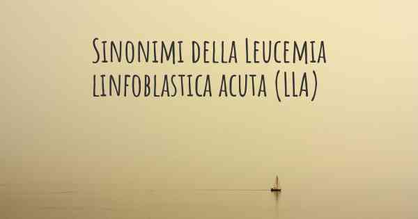 Sinonimi della Leucemia linfoblastica acuta (LLA)