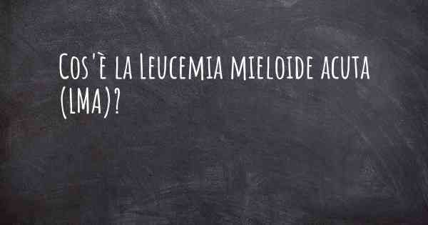 Cos'è la Leucemia mieloide acuta (LMA)?