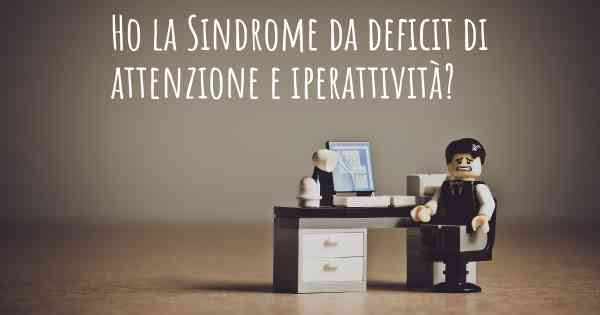 Ho la Sindrome da deficit di attenzione e iperattività?