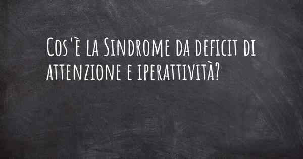 Cos'è la Sindrome da deficit di attenzione e iperattività?