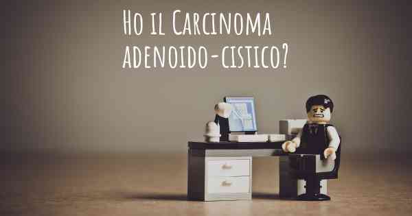 Ho il Carcinoma adenoido-cistico?