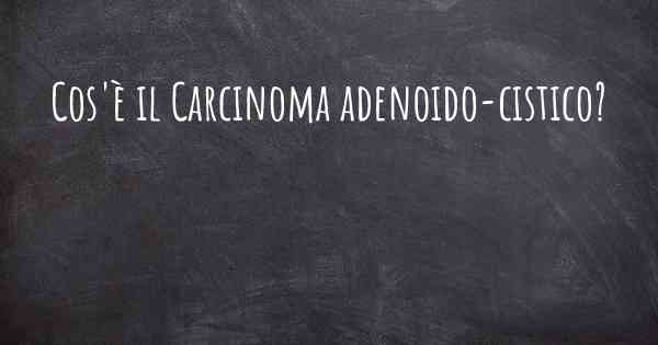 Cos'è il Carcinoma adenoido-cistico?