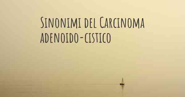 Sinonimi del Carcinoma adenoido-cistico