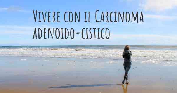 Vivere con il Carcinoma adenoido-cistico