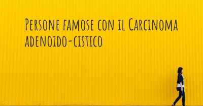 Persone famose con il Carcinoma adenoido-cistico