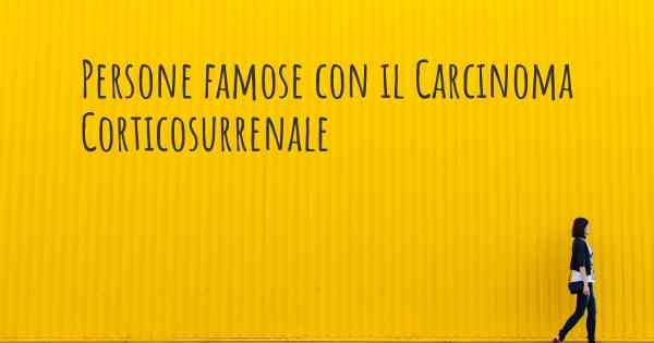 Persone famose con il Carcinoma Corticosurrenale