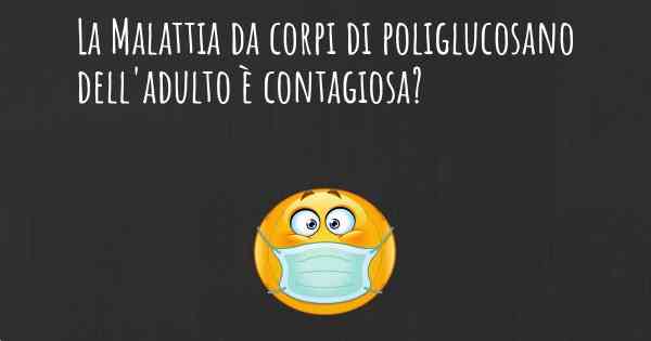 La Malattia da corpi di poliglucosano dell'adulto è contagiosa?
