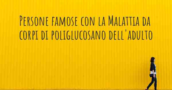 Persone famose con la Malattia da corpi di poliglucosano dell'adulto