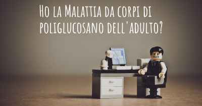 Ho la Malattia da corpi di poliglucosano dell'adulto?