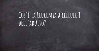 Cos'è la Leucemia a cellule T dell'adulto?