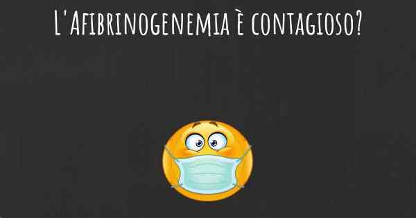 L'Afibrinogenemia è contagioso?