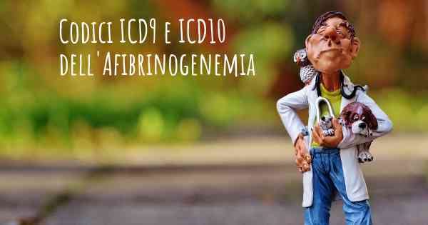 Codici ICD9 e ICD10 dell'Afibrinogenemia
