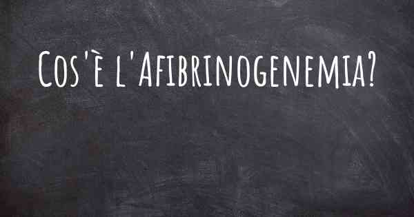 Cos'è l'Afibrinogenemia?