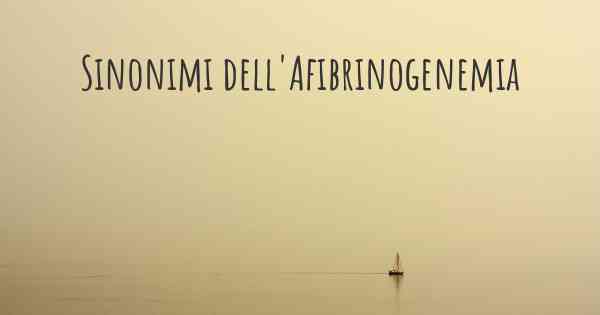 Sinonimi dell'Afibrinogenemia