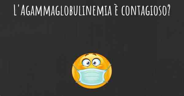L'Agammaglobulinemia è contagioso?