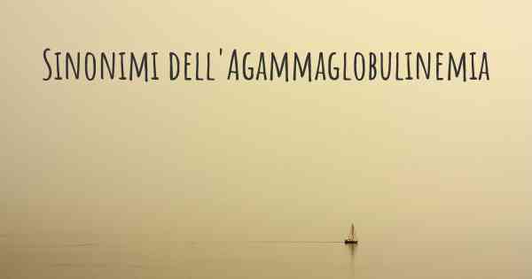 Sinonimi dell'Agammaglobulinemia