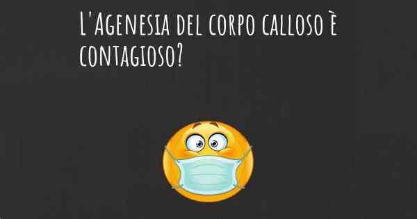 L'Agenesia del corpo calloso è contagioso?