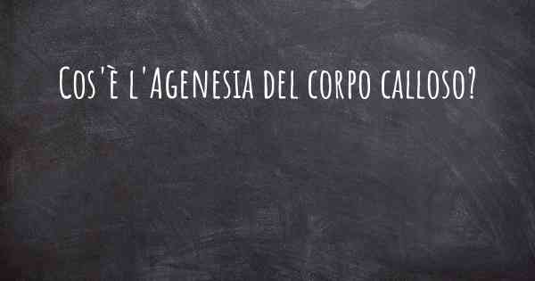 Cos'è l'Agenesia del corpo calloso?
