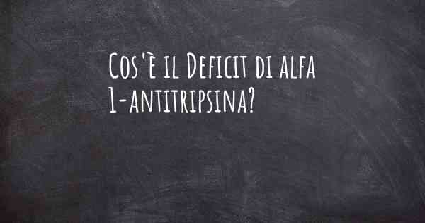 Cos'è il Deficit di alfa 1-antitripsina?