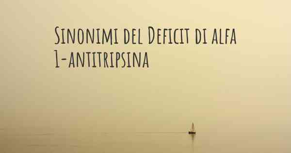 Sinonimi del Deficit di alfa 1-antitripsina