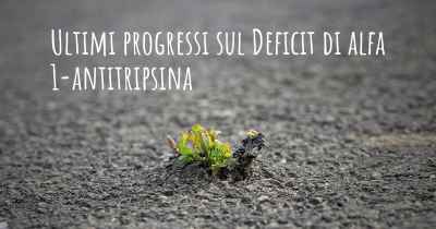 Ultimi progressi sul Deficit di alfa 1-antitripsina