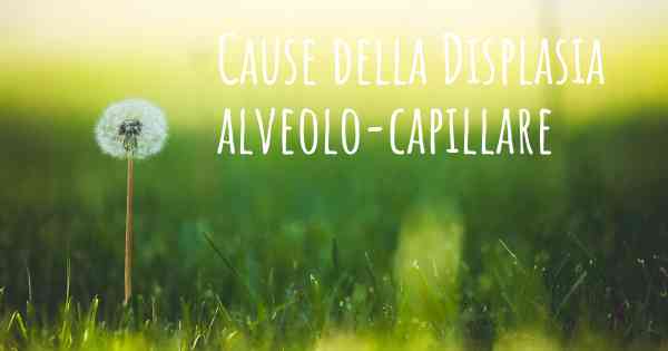 Cause della Displasia alveolo-capillare