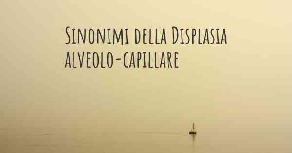 Sinonimi della Displasia alveolo-capillare