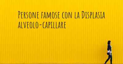 Persone famose con la Displasia alveolo-capillare