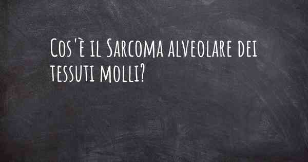 Cos'è il Sarcoma alveolare dei tessuti molli?