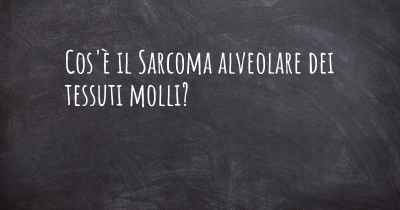 Cos'è il Sarcoma alveolare dei tessuti molli?