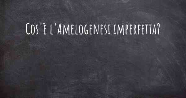 Cos'è l'Amelogenesi imperfetta?