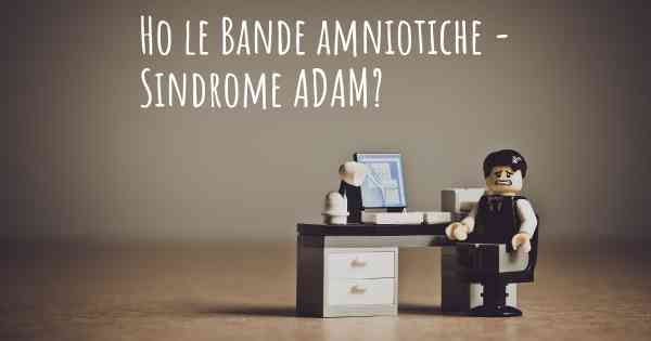 Ho le Bande amniotiche - Sindrome ADAM?