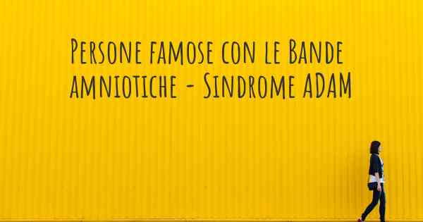 Persone famose con le Bande amniotiche - Sindrome ADAM