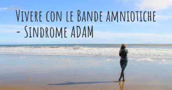 Vivere con le Bande amniotiche - Sindrome ADAM