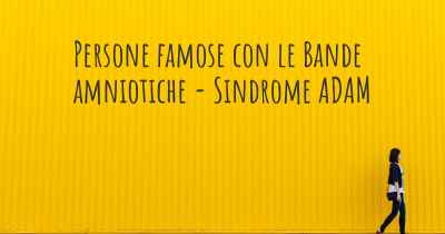 Persone famose con le Bande amniotiche - Sindrome ADAM