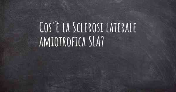 Cos'è la Sclerosi laterale amiotrofica SLA?