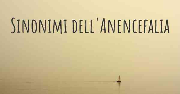 Sinonimi dell'Anencefalia