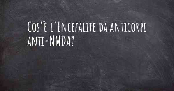 Cos'è l'Encefalite da anticorpi anti-NMDA?