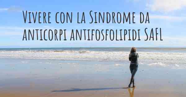 Vivere con la Sindrome da anticorpi antifosfolipidi SAFL