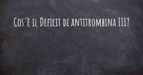 Cos'è il Deficit di antitrombina III?