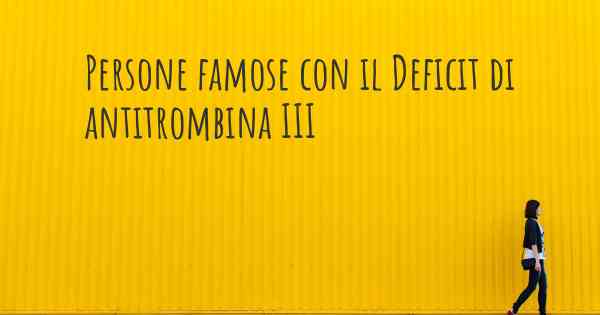 Persone famose con il Deficit di antitrombina III